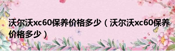 沃尔沃xc60保养价格多少（沃尔沃xc60保养价格多少）