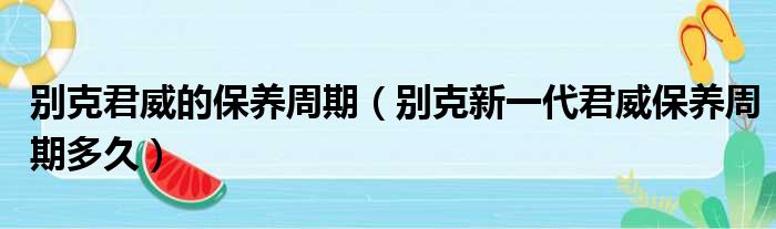 别克君威的保养周期（别克新一代君威保养周期多久）