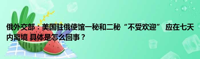 俄外交部：美国驻俄使馆一秘和二秘“不受欢迎” 应在七天内离境 具体是怎么回事？