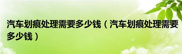 汽车划痕处理需要多少钱（汽车划痕处理需要多少钱）