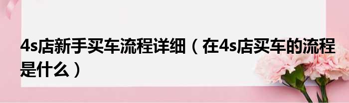 4s店新手买车流程详细（在4s店买车的流程是什么）