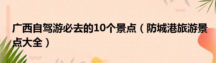 广西自驾游必去的10个景点（防城港旅游景点大全）