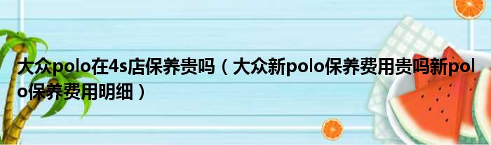 大众polo在4s店保养贵吗（大众新polo保养费用贵吗新polo保养费用明细）