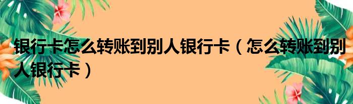 银行卡怎么转账到别人银行卡（怎么转账到别人银行卡）