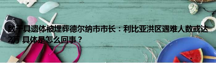 数千具遗体被埋葬德尔纳市市长：利比亚洪区遇难人数或达2万 具体是怎么回事？