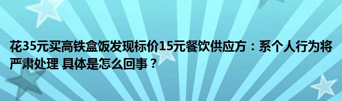 花35元买高铁盒饭发现标价15元餐饮供应方：系个人行为将严肃处理 具体是怎么回事？