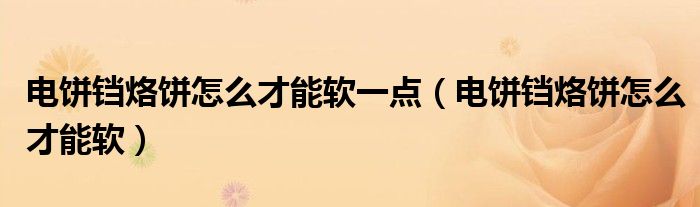 电饼铛烙饼怎么才能软一点（电饼铛烙饼怎么才能软）