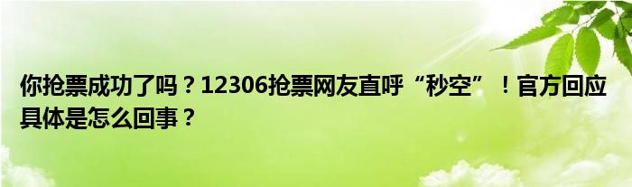 你抢票成功了吗？12306抢票网友直呼“秒空”！官方回应 具体是怎么回事？