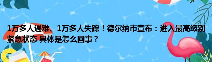 1万多人遇难、1万多人失踪！德尔纳市宣布：进入最高级别紧急状态 具体是怎么回事？