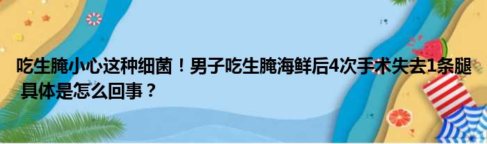 吃生腌小心这种细菌！男子吃生腌海鲜后4次手术失去1条腿 具体是怎么回事？