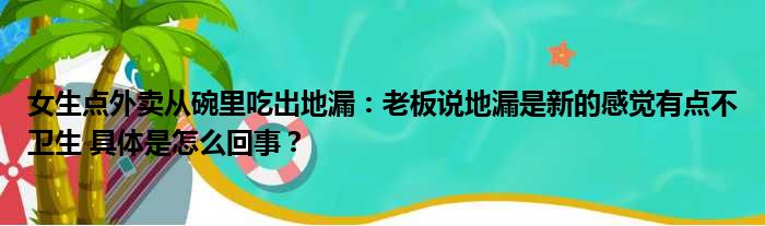 女生点外卖从碗里吃出地漏：老板说地漏是新的感觉有点不卫生 具体是怎么回事？