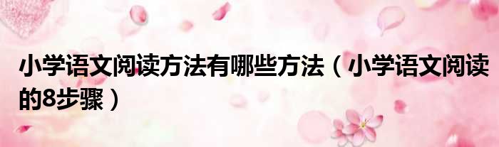 小学语文阅读方法有哪些方法（小学语文阅读的8步骤）