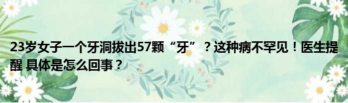 23岁女子一个牙洞拔出57颗“牙”？这种病不罕见！医生提醒 具体是怎么回事？