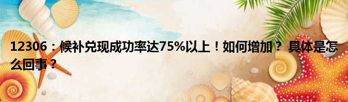 12306：候补兑现成功率达75%以上！如何增加？ 具体是怎么回事？