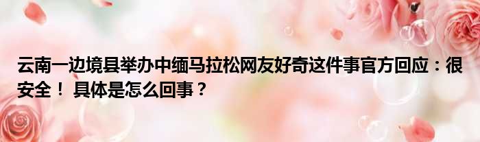 云南一边境县举办中缅马拉松网友好奇这件事官方回应：很安全！ 具体是怎么回事？