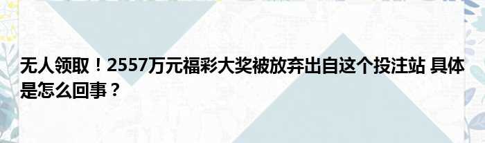 无人领取！2557万元福彩大奖被放弃出自这个投注站 具体是怎么回事？