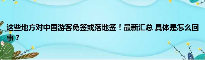 这些地方对中国游客免签或落地签！最新汇总 具体是怎么回事？