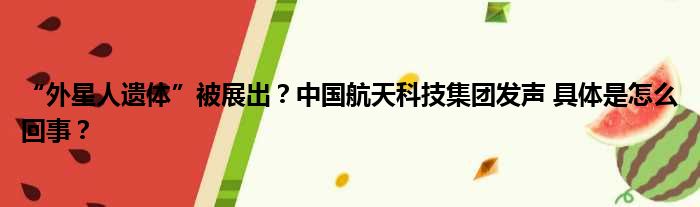 “外星人遗体”被展出？中国航天科技集团发声 具体是怎么回事？