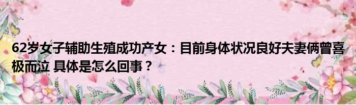 62岁女子辅助生殖成功产女：目前身体状况良好夫妻俩曾喜极而泣 具体是怎么回事？