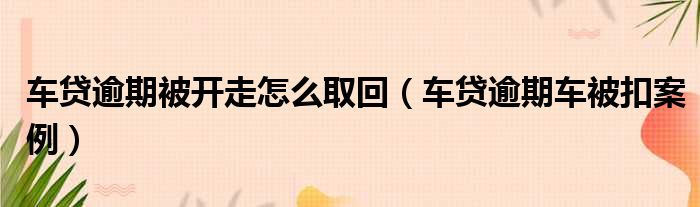 车贷逾期被开走怎么取回（车贷逾期车被扣案例）