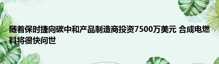 随着保时捷向碳中和产品制造商投资7500万美元 合成电燃料将很快问世