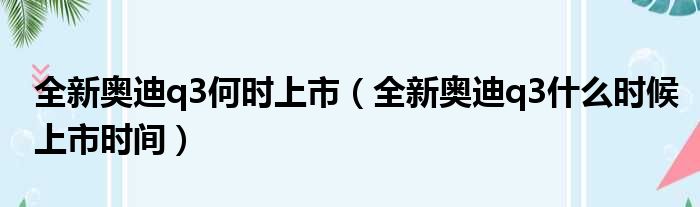 全新奥迪q3何时上市（全新奥迪q3什么时候上市时间）