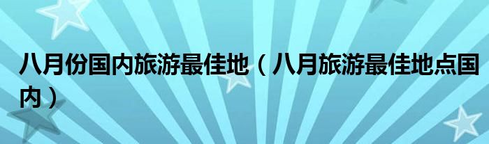 八月份国内旅游最佳地（八月旅游最佳地点国内）