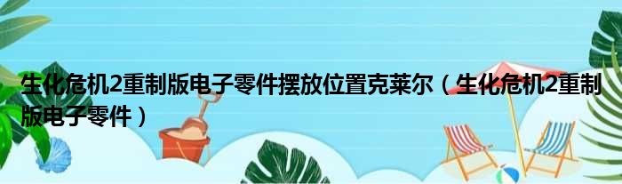 生化危机2重制版电子零件摆放位置克莱尔（生化危机2重制版电子零件）