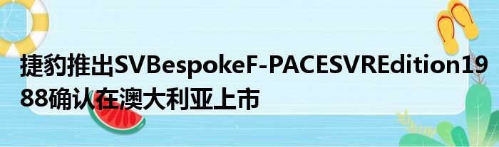 捷豹推出SVBespokeF-PACESVREdition1988确认在澳大利亚上市