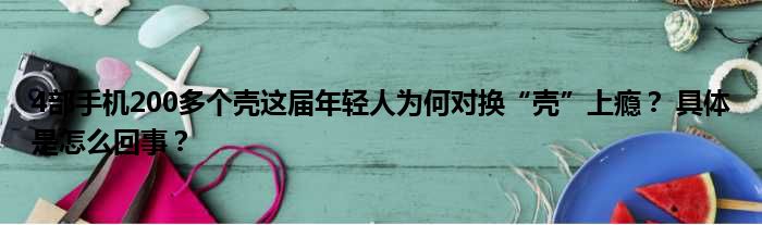 4部手机200多个壳这届年轻人为何对换“壳”上瘾？ 具体是怎么回事？