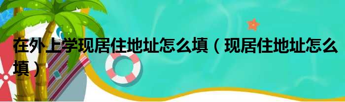 在外上学现居住地址怎么填（现居住地址怎么填）