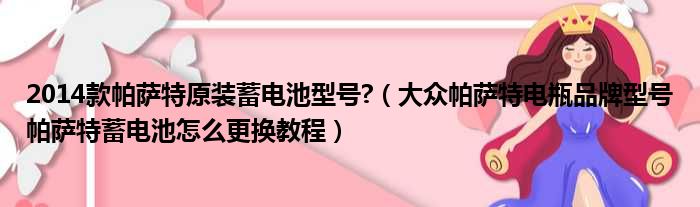 2014款帕萨特原装蓄电池型号?（大众帕萨特电瓶品牌型号帕萨特蓄电池怎么更换教程）