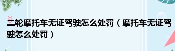 二轮摩托车无证驾驶怎么处罚（摩托车无证驾驶怎么处罚）