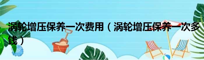 涡轮增压保养一次费用（涡轮增压保养一次多钱）