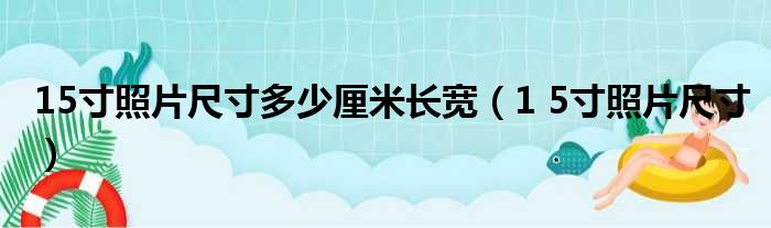 15寸照片尺寸多少厘米长宽（1 5寸照片尺寸）