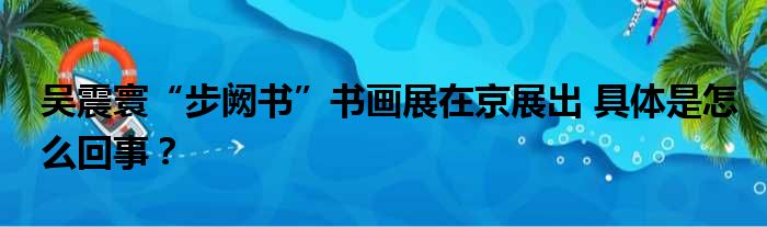 吴震寰“步阙书”书画展在京展出 具体是怎么回事？