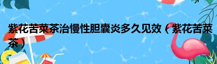 紫花苦菜茶治慢性胆囊炎多久见效（紫花苦菜茶）