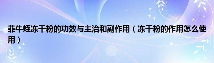 菲牛蛭冻干粉的功效与主治和副作用（冻干粉的作用怎么使用）