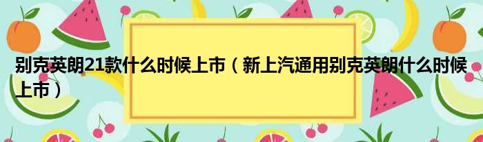 别克英朗21款什么时候上市（新上汽通用别克英朗什么时候上市）