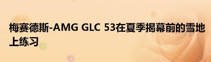 梅赛德斯-AMG GLC 53在夏季揭幕前的雪地上练习