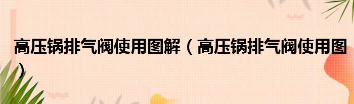 高压锅排气阀使用图解（高压锅排气阀使用图）