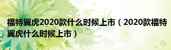 福特翼虎2020款什么时候上市（2020款福特翼虎什么时候上市）