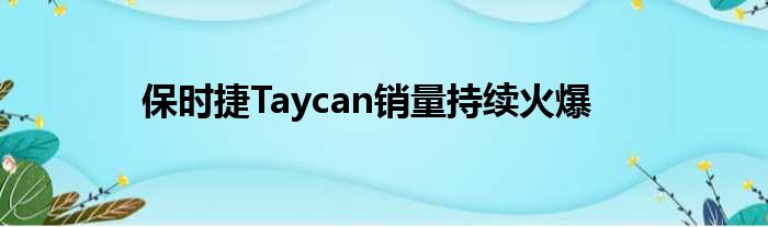 保时捷Taycan销量持续火爆