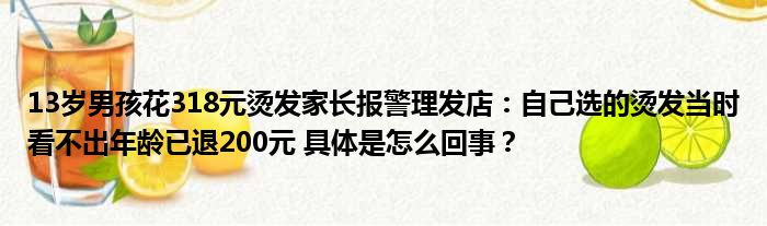 13岁男孩花318元烫发家长报警理发店：自己选的烫发当时看不出年龄已退200元 具体是怎么回事？