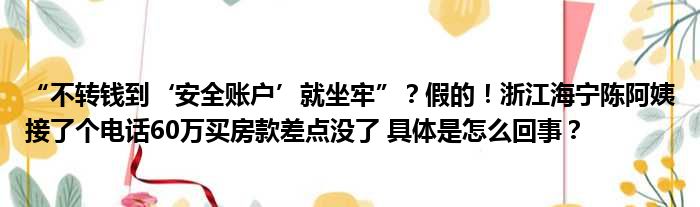 “不转钱到‘安全账户’就坐牢”？假的！浙江海宁陈阿姨接了个电话60万买房款差点没了 具体是怎么回事？