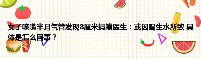 女子咳嗽半月气管发现8厘米蚂蟥医生：或因喝生水所致 具体是怎么回事？