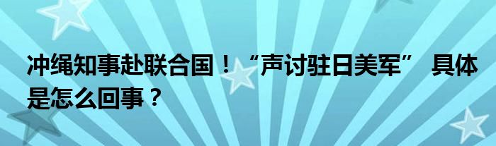 冲绳知事赴联合国！“声讨驻日美军” 具体是怎么回事？