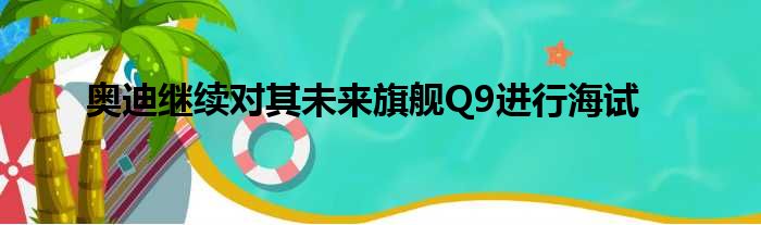 奥迪继续对其未来旗舰Q9进行海试