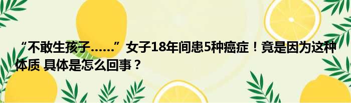 “不敢生孩子……”女子18年间患5种癌症！竟是因为这种体质 具体是怎么回事？