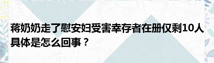 蒋奶奶走了慰安妇受害幸存者在册仅剩10人 具体是怎么回事？